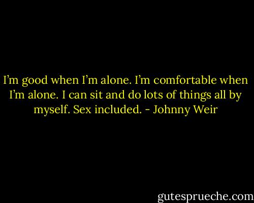 I’m good when I’m alone. I’m comfortable when I’m alone. I can sit and do lots of things all by myself. Sex included. - Johnny Weir
