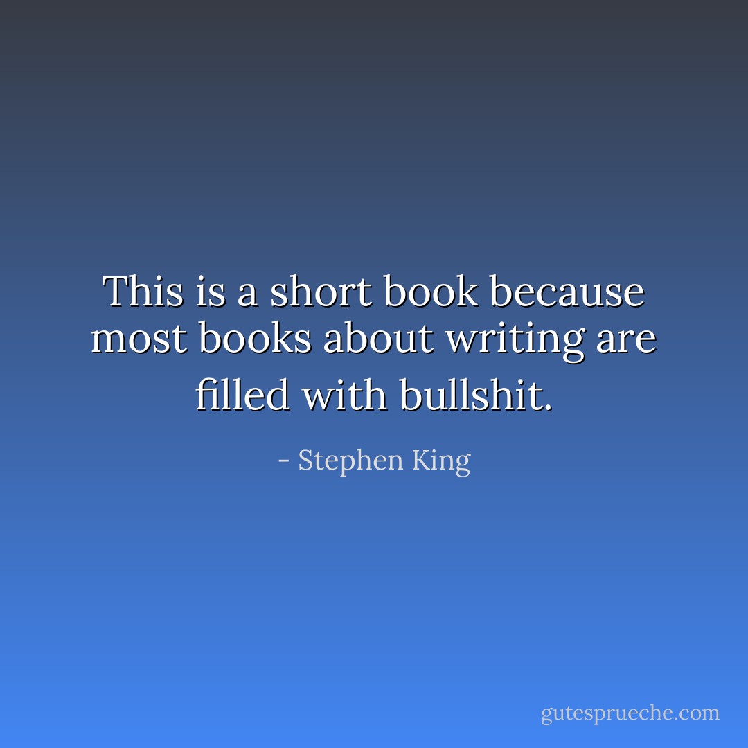 This is a short book because most books about writing are filled with bullshit. - Stephen King