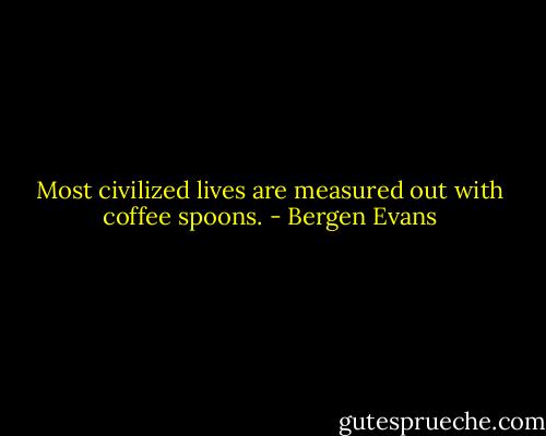 Most civilized lives are measured out with coffee spoons. - Bergen Evans