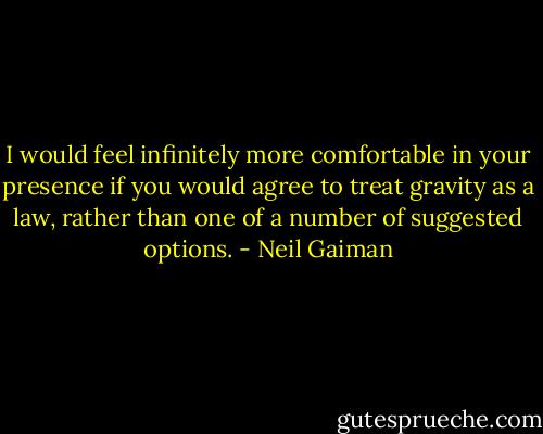 I would feel infinitely more comfortable in your presence if you would agree to treat gravity as a law, rather than one of a number of suggested options. - Neil Gaiman