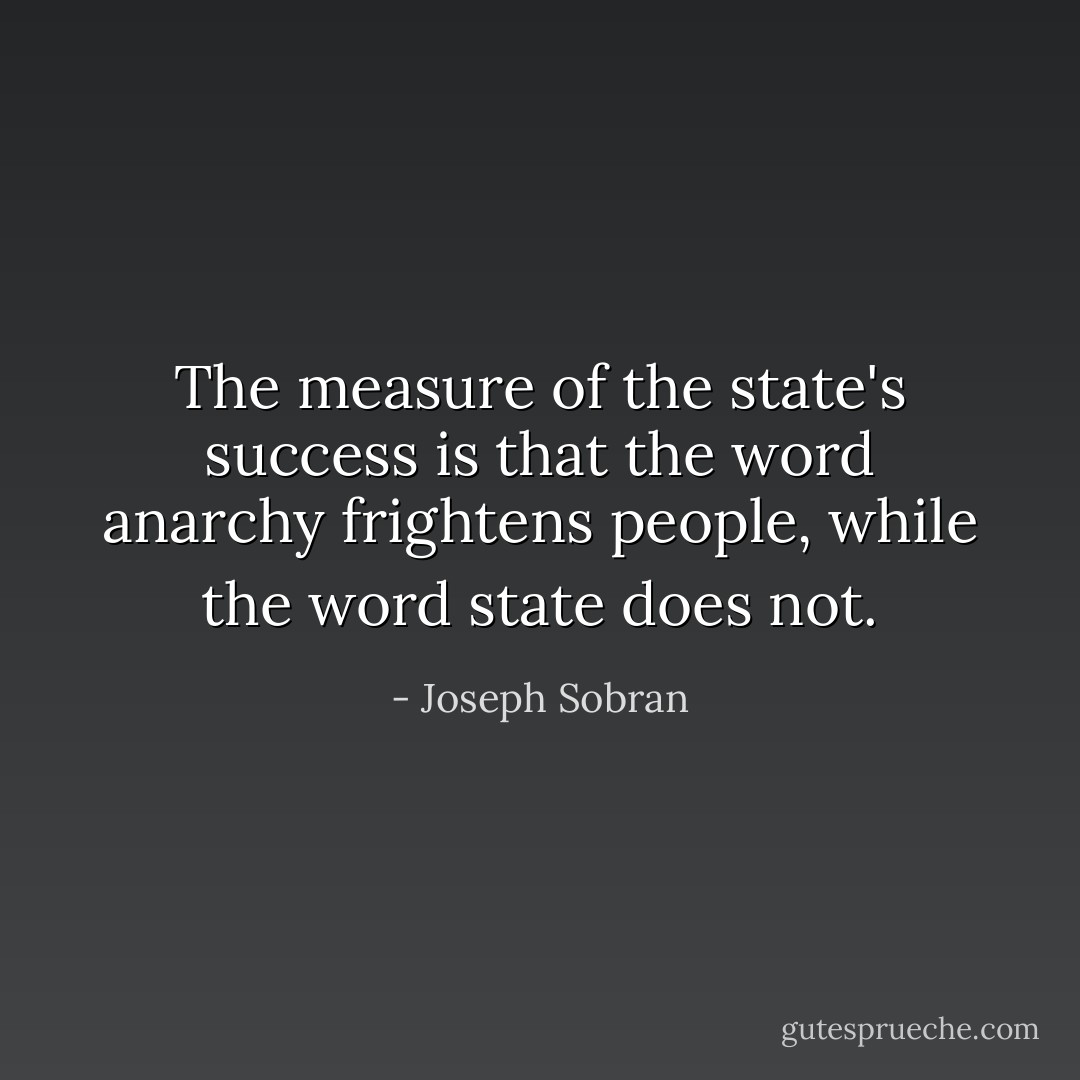 The measure of the state's success is that the word anarchy frightens people, while the word state does not. - Joseph Sobran