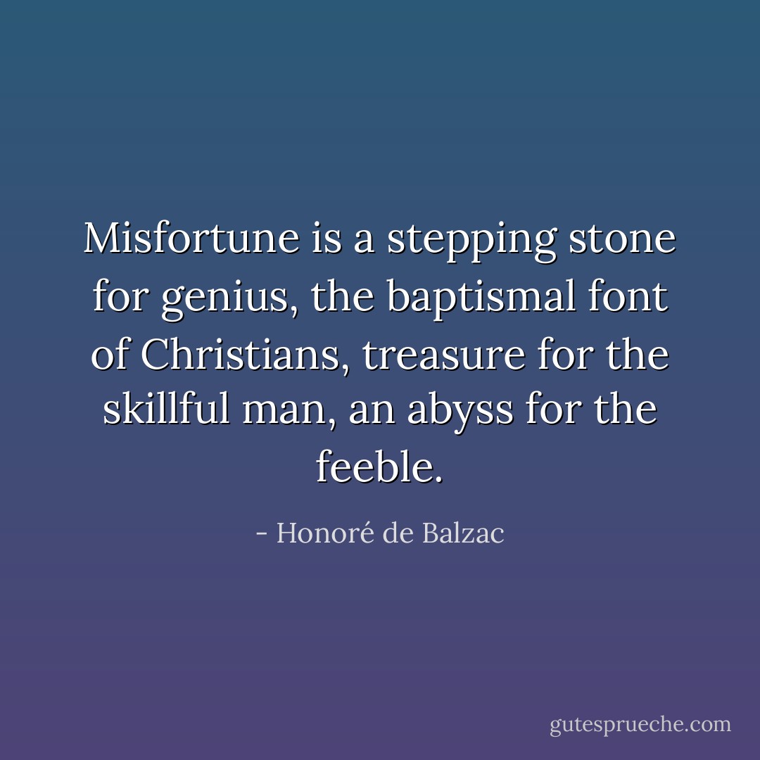 Misfortune is a stepping stone for genius, the baptismal font of Christians, treasure for the skillful man, an abyss for the feeble. - Honoré de Balzac