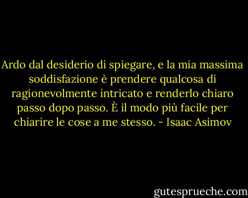 Ardo dal desiderio di spiegare, e la mia massima soddisfazione è prendere qualcosa di ragionevolmente intricato e renderlo chiaro passo dopo passo. È il modo più facile per chiarire le cose a me stesso. - Isaac Asimov