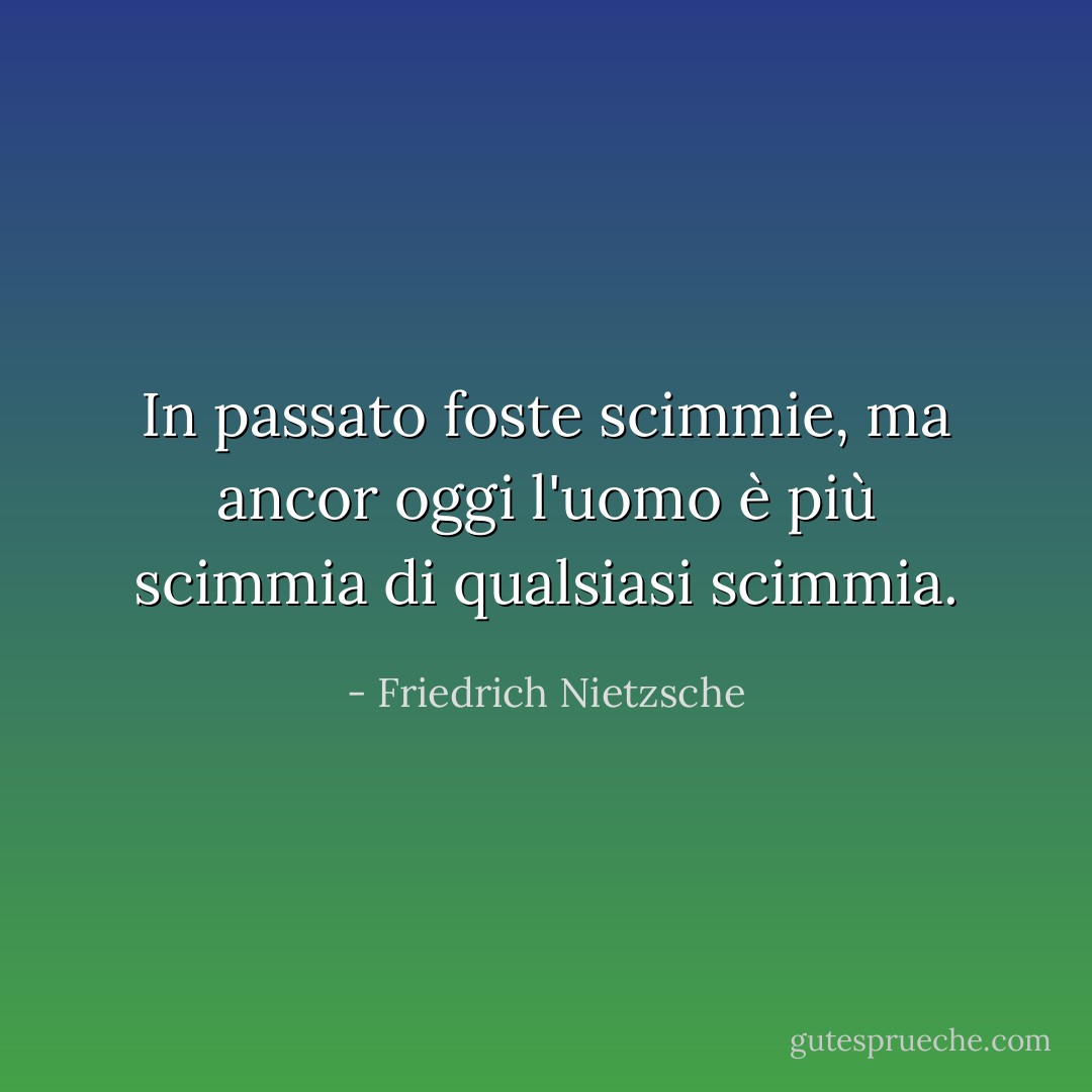 In passato foste scimmie, ma ancor oggi l'uomo è più scimmia di qualsiasi scimmia. - Friedrich Nietzsche