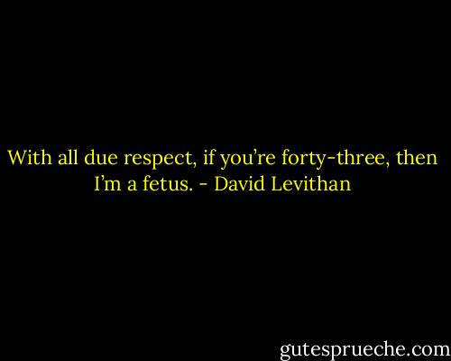 With all due respect, if you’re forty-three, then I’m a fetus. - David Levithan