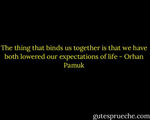 The thing that binds us together is that we have both lowered our expectations of life - Orhan Pamuk