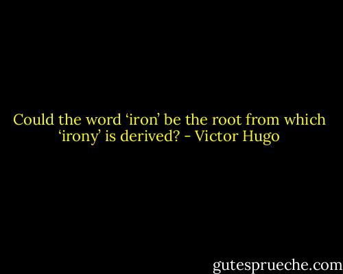 Could the word ‘iron’ be the root from which ‘irony’ is derived? - Victor Hugo