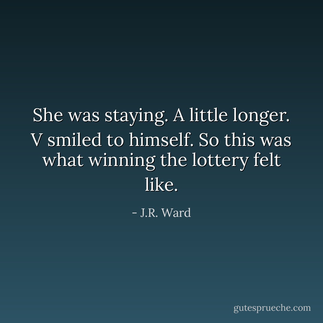 She was staying. A little longer.<br />V smiled to himself. So this was what winning the lottery felt like. - J.R. Ward
