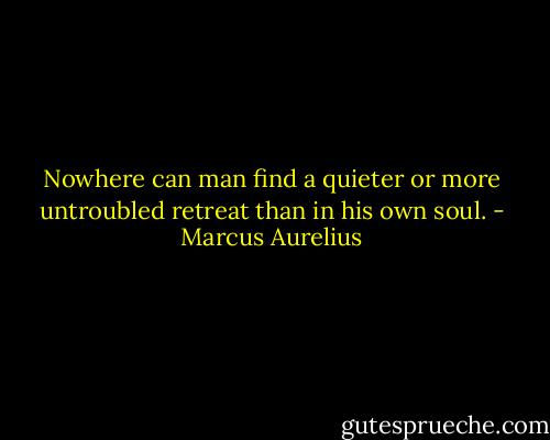 Nowhere can man find a quieter or more untroubled retreat than in his own soul. - Marcus Aurelius