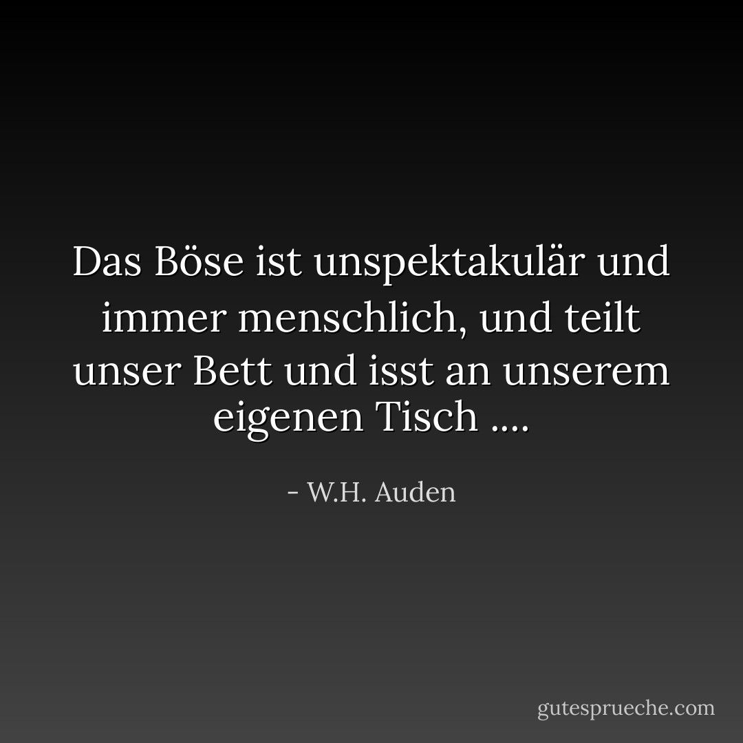 Das Böse ist unspektakulär und immer menschlich,<br />und teilt unser Bett und isst an unserem eigenen Tisch .... - W.H. Auden<