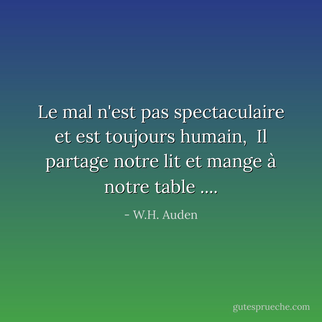 Le mal n'est pas spectaculaire et est toujours humain, <br />Il partage notre lit et mange à notre table .... - W.H. Auden