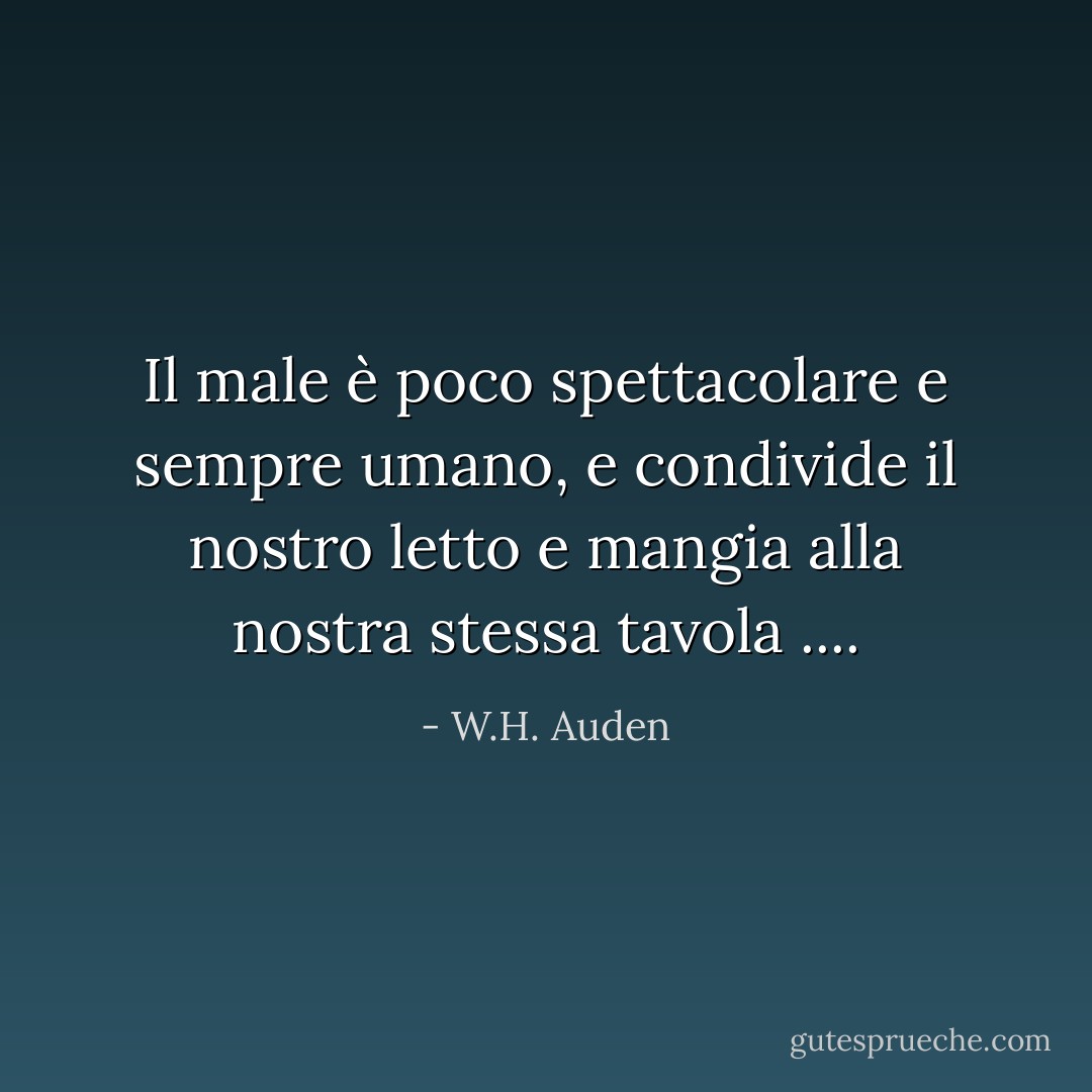 Il male è poco spettacolare e sempre umano,<br />e condivide il nostro letto e mangia alla nostra stessa tavola .... - W.H. Auden