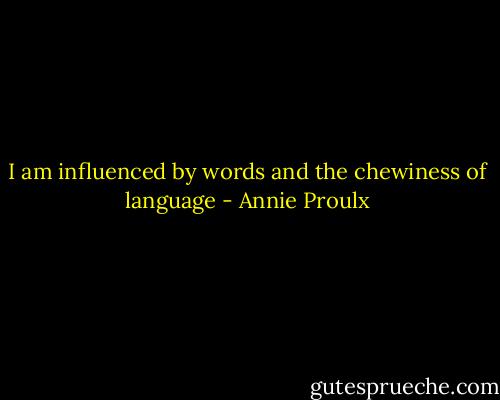 I am influenced by words and the chewiness of language - Annie Proulx