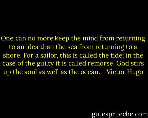 One can no more keep the mind from returning to an idea than the sea from returning to a shore. For a sailor, this is called the tide; in the case of the guilty it is called remorse. God stirs up the soul as well as the ocean. - Victor Hugo