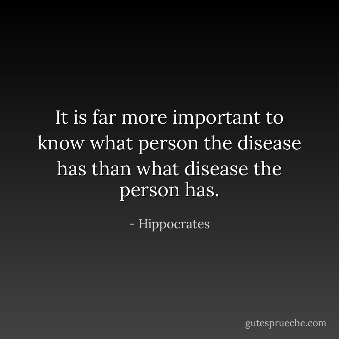 It is far more important to know what person the disease has than what disease the person has. - Hippocrates