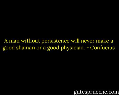 A man without persistence will never make a good shaman or a good physician. - Confucius