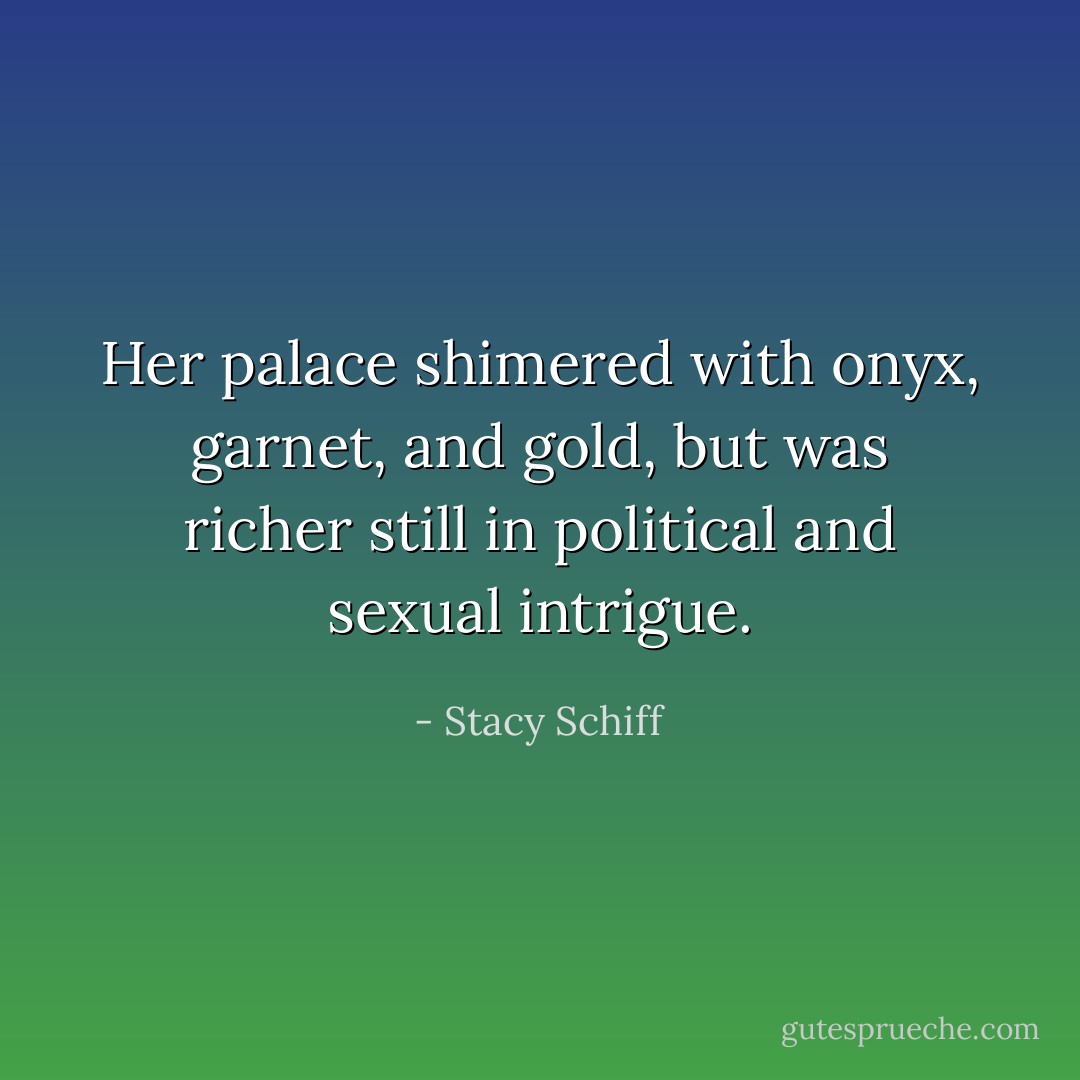 Her palace shimered with onyx, garnet, and gold, but was richer still in political and sexual intrigue. - Stacy Schiff