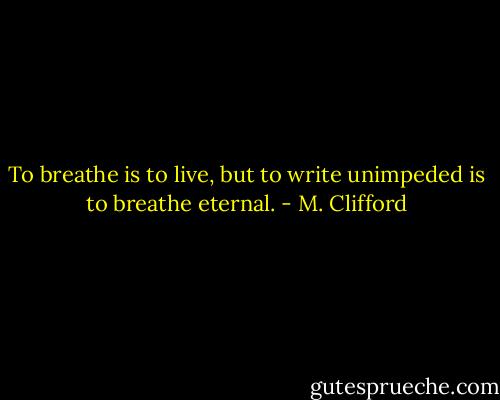 To breathe is to live, but to write unimpeded is to breathe eternal. - M. Clifford