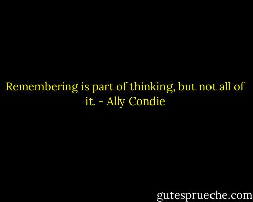 Remembering is part of thinking, but not all of it. - Ally Condie