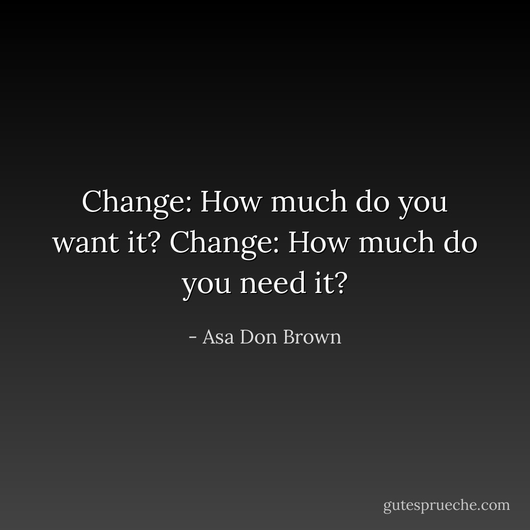 Change: How much do you want it? Change: How much do you need it? - Asa Don Brown