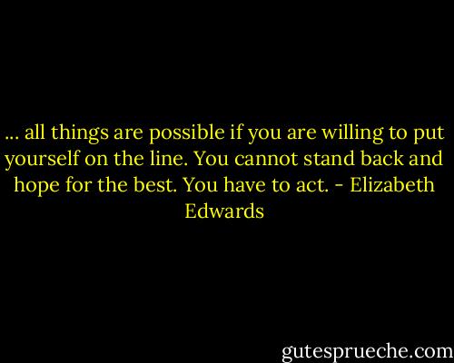 ... all things are possible if you are willing to put yourself on the line. You cannot stand back and hope for the best. You have to act. - Elizabeth Edwards