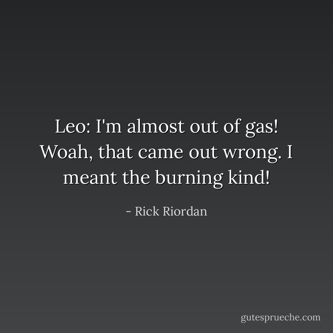Leo: I'm almost out of gas! Woah, that came out wrong. I meant the burning kind! - Rick Riordan