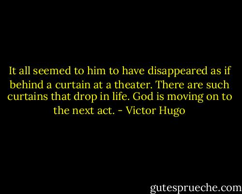 It all seemed to him to have disappeared as if behind a curtain at a theater. There are such curtains that drop in life. God is moving on to the next act. - Victor Hugo