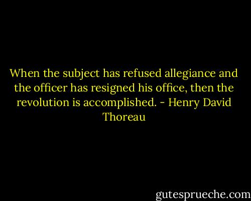 When the subject has refused allegiance and the officer has resigned his office, then the revolution is accomplished. - Henry David Thoreau