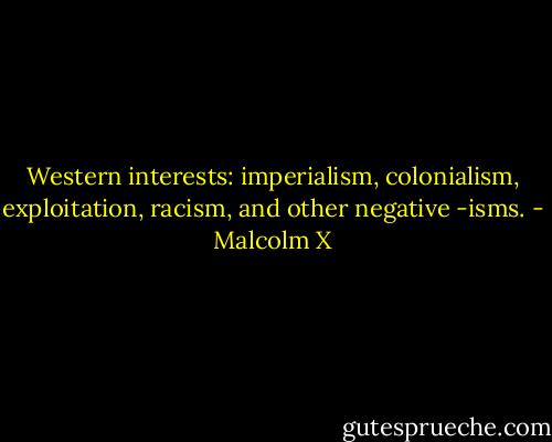Western interests: imperialism, colonialism, exploitation, racism, and other negative -isms. - Malcolm X