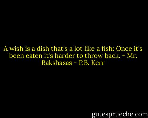 A wish is a dish that's a lot like a fish: Once it's been eaten it's harder to throw back. - Mr. Rakshasas - P.B. Kerr