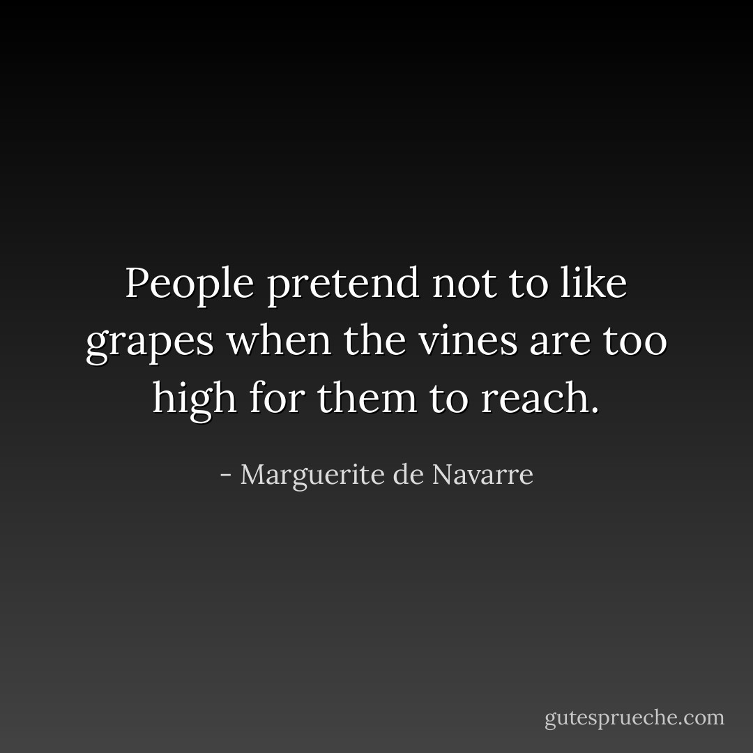 People pretend not to like grapes when the vines are too high for them to reach. - Marguerite de Navarre