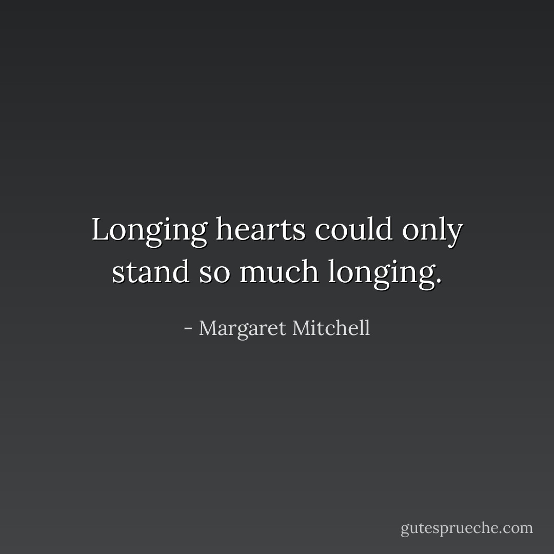 Longing hearts could only stand so much longing. - Margaret Mitchell