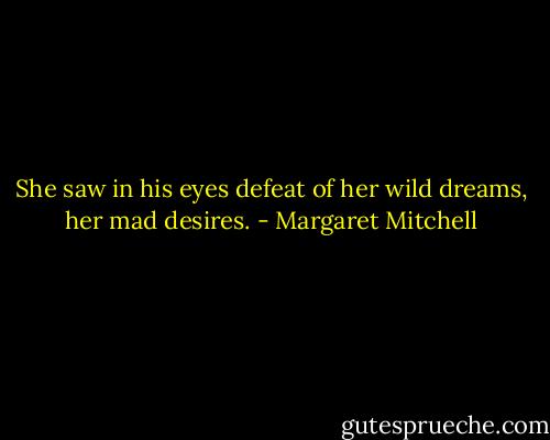 She saw in his eyes defeat of her wild dreams, her mad desires. - Margaret Mitchell