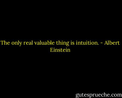 The only real valuable thing is intuition. - Albert Einstein