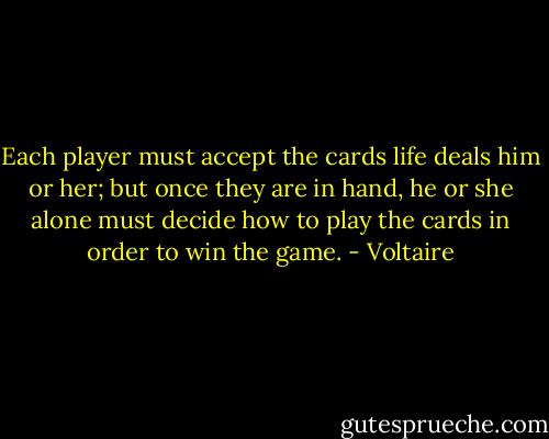Each player must accept the cards life deals him or her; but once they are in hand, he or she alone must decide how to play the cards in order to win the game. - Voltaire