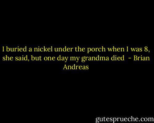 I buried a nickel under the porch when I was 8, she said, but one day my grandma died  - Brian Andreas