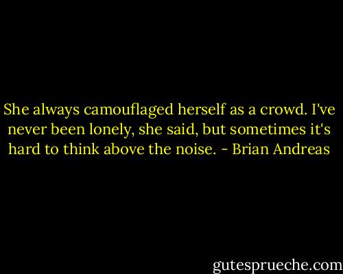 She always camouflaged herself as a crowd. I've never been lonely, she said, but sometimes it's hard to think above the noise. - Brian Andreas