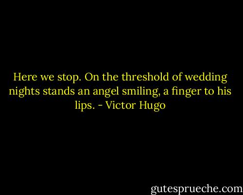 Here we stop. On the threshold of wedding nights stands an angel smiling, a finger to his lips. - Victor Hugo