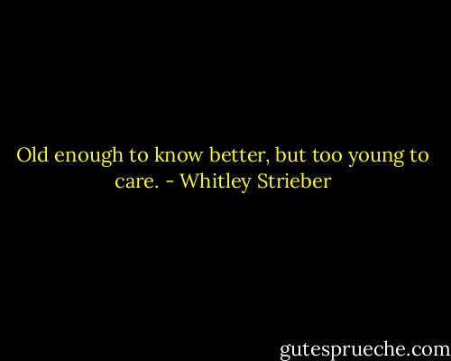 Old enough to know better, but too young to care. - Whitley Strieber