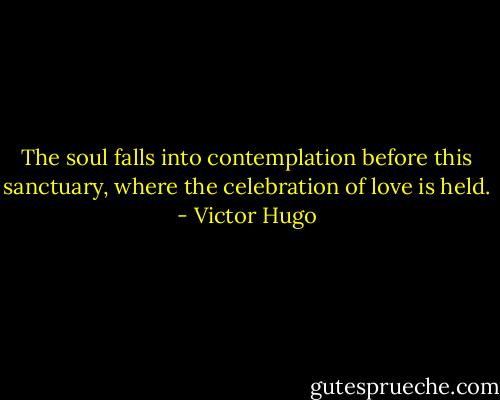 The soul falls into contemplation before this sanctuary, where the celebration of love is held. - Victor Hugo
