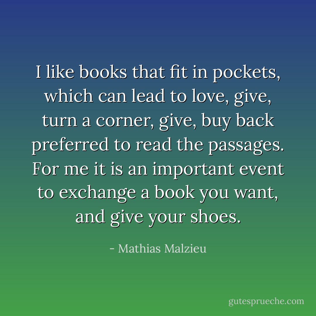 I like books that fit in pockets, which can lead to love, give, turn a corner, give, buy back preferred to read the passages. For me it is an important event to exchange a book you want, and give your shoes. - Mathias Malzieu