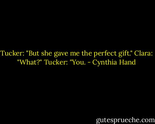 Tucker: "But she gave me the perfect gift."<br />Clara: "What?"<br />Tucker: "You. - Cynthia Hand