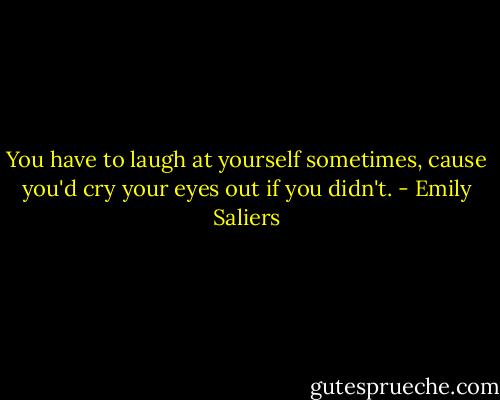 You have to laugh at yourself sometimes, cause you'd cry your eyes out if you didn't. - Emily Saliers