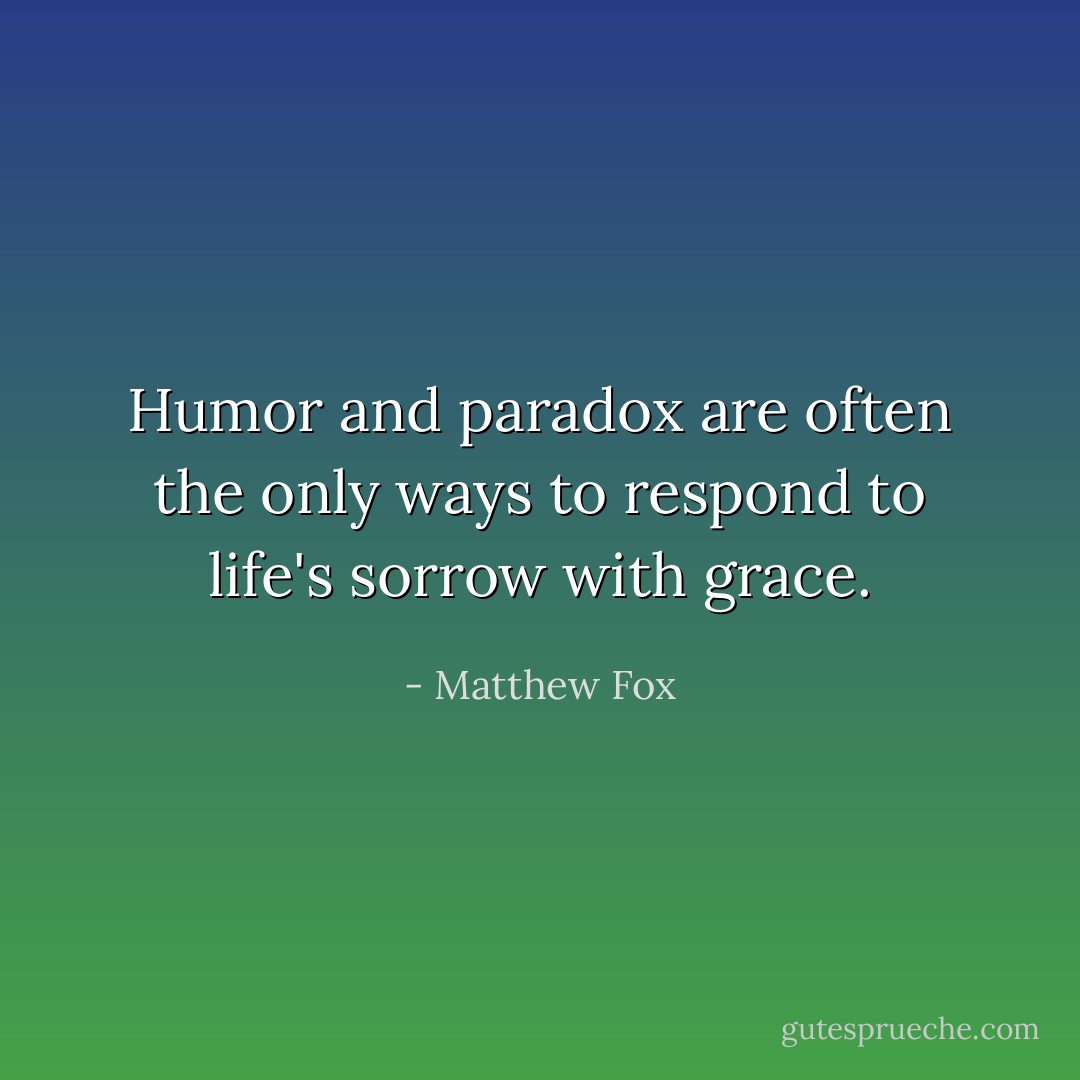 Humor and paradox are often the only ways to respond to life's sorrow with grace. - Matthew Fox
