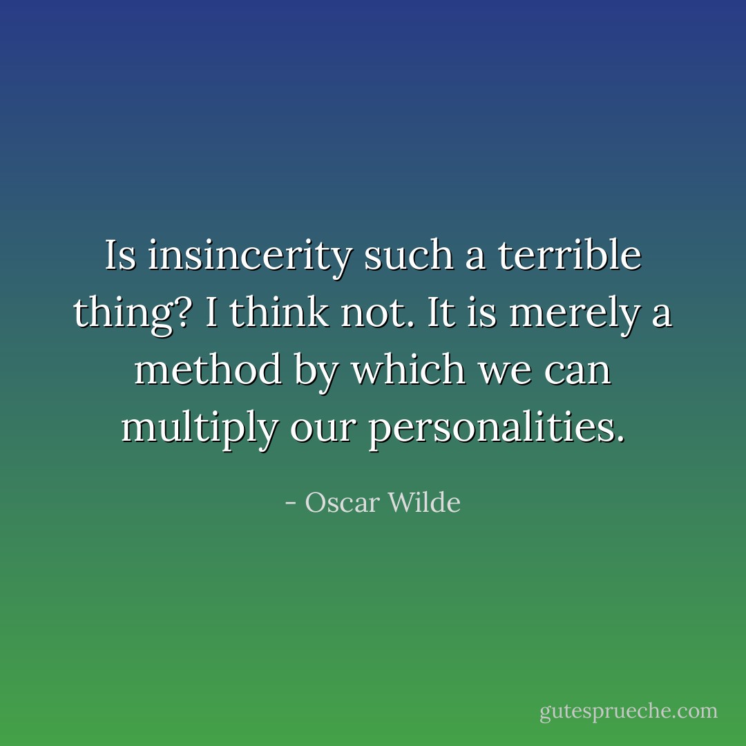 Is insincerity such a terrible thing? I think not. It is merely a method by which we can multiply our personalities. - Oscar Wilde