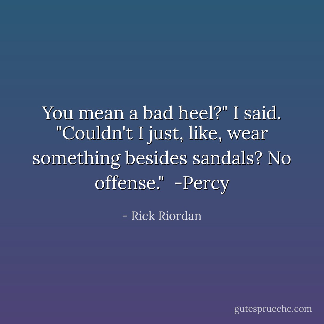 You mean a bad heel?" I said. "Couldn't I just, like, wear something besides sandals? No offense."<br /> -Percy - Rick Riordan