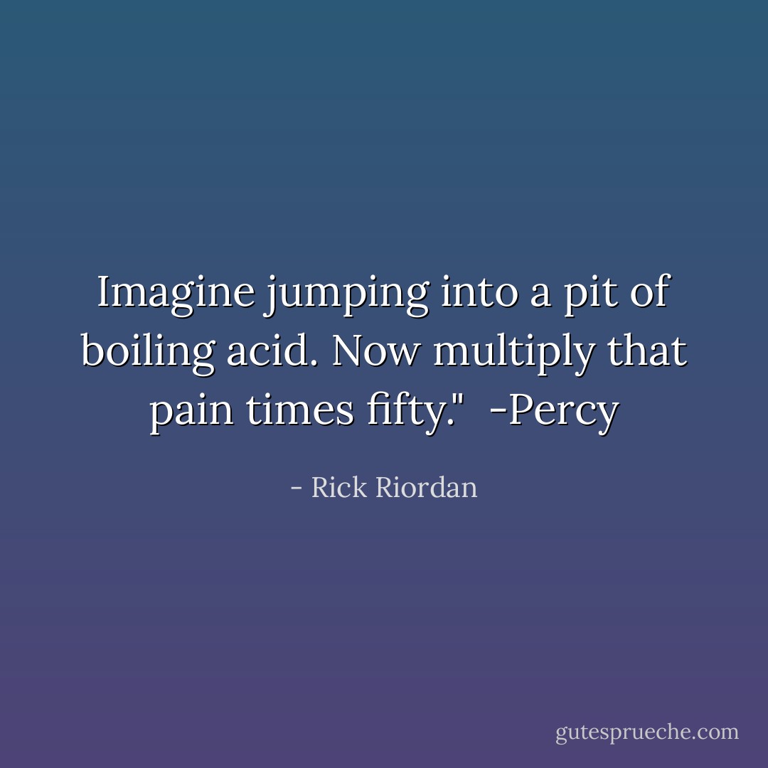 Imagine jumping into a pit of boiling acid. Now multiply that pain times fifty."<br /> -Percy - Rick Riordan