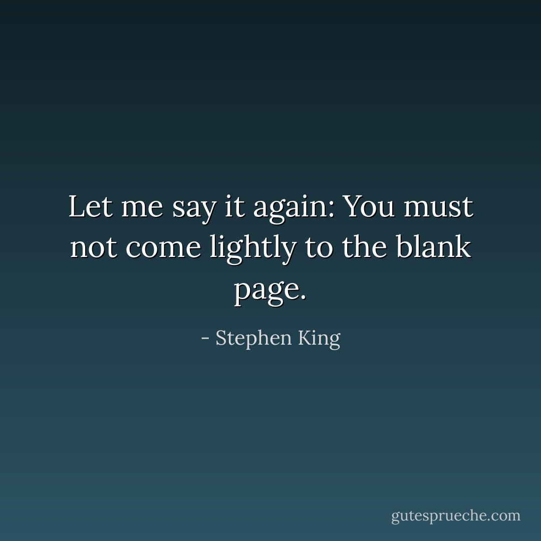 Let me say it again: You must not come lightly to the blank page. - Stephen King