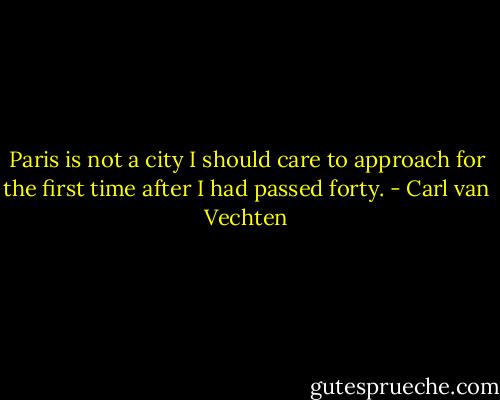Paris is not a city I should care to approach for the first time after I had passed forty. - Carl van Vechten