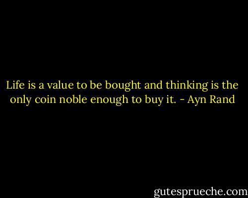 Life is a value to be bought and thinking is the only coin noble enough to buy it. - Ayn Rand